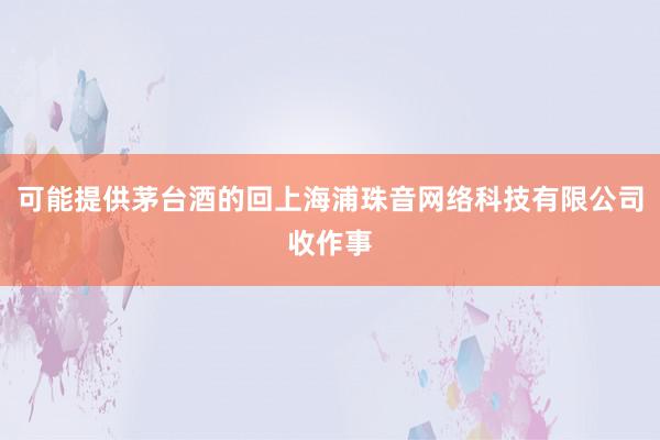 可能提供茅台酒的回上海浦珠音网络科技有限公司收作事